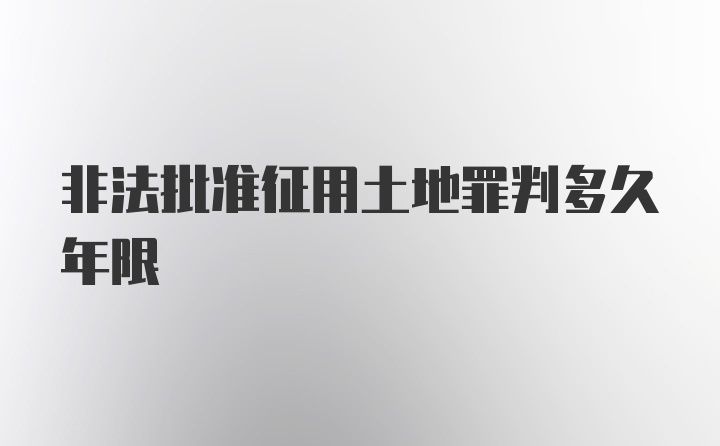 非法批准征用土地罪判多久年限