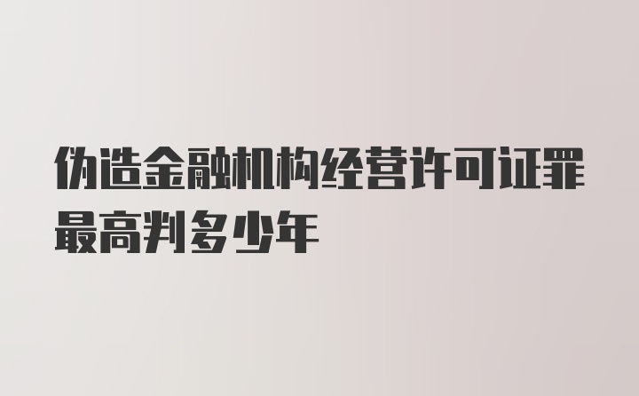 伪造金融机构经营许可证罪最高判多少年