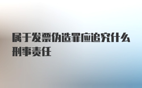 属于发票伪造罪应追究什么刑事责任