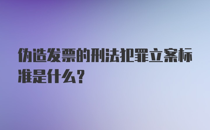 伪造发票的刑法犯罪立案标准是什么?