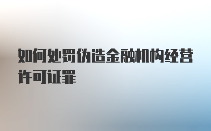 如何处罚伪造金融机构经营许可证罪