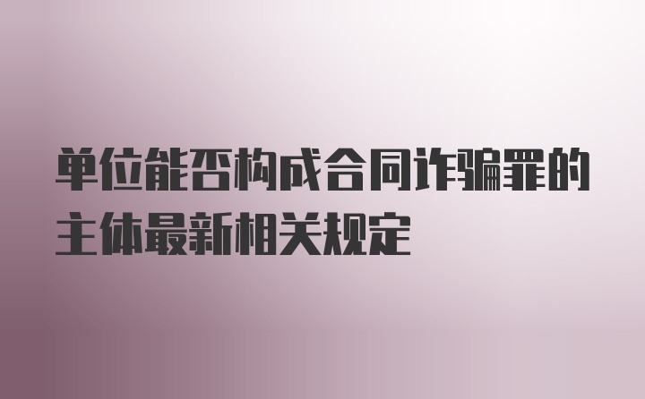 单位能否构成合同诈骗罪的主体最新相关规定