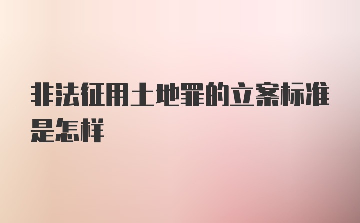 非法征用土地罪的立案标准是怎样