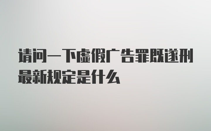 请问一下虚假广告罪既遂刑最新规定是什么