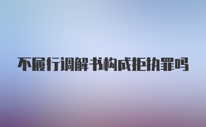 不履行调解书构成拒执罪吗