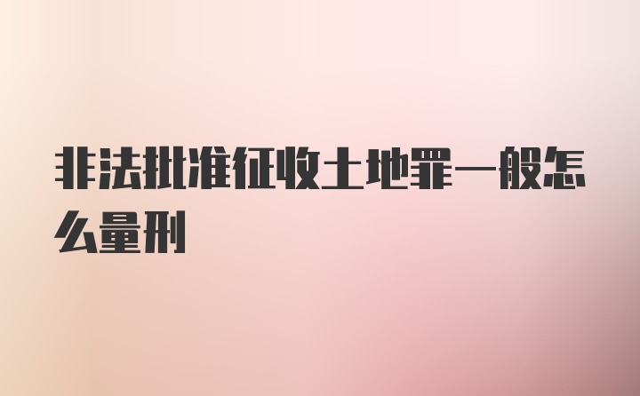 非法批准征收土地罪一般怎么量刑