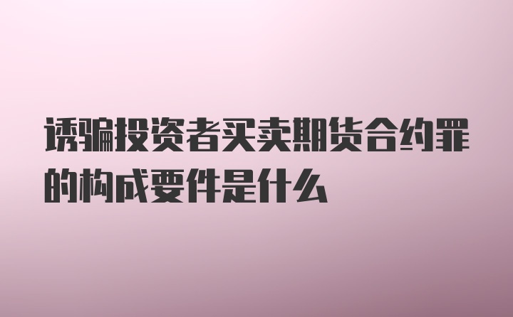 诱骗投资者买卖期货合约罪的构成要件是什么