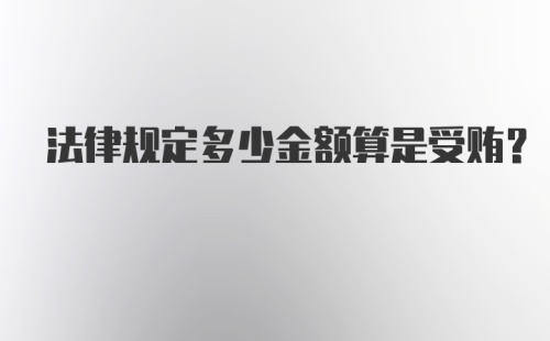 法律规定多少金额算是受贿？