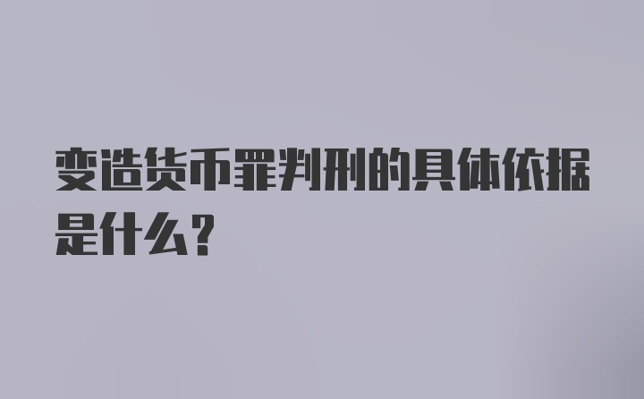 变造货币罪判刑的具体依据是什么？