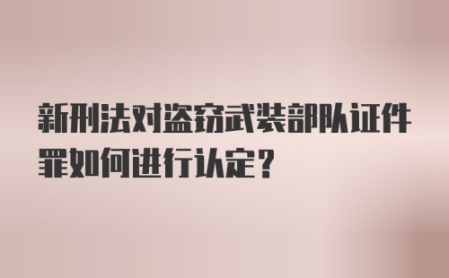 新刑法对盗窃武装部队证件罪如何进行认定？