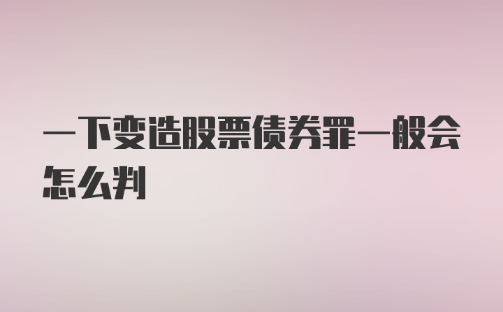 一下变造股票债券罪一般会怎么判