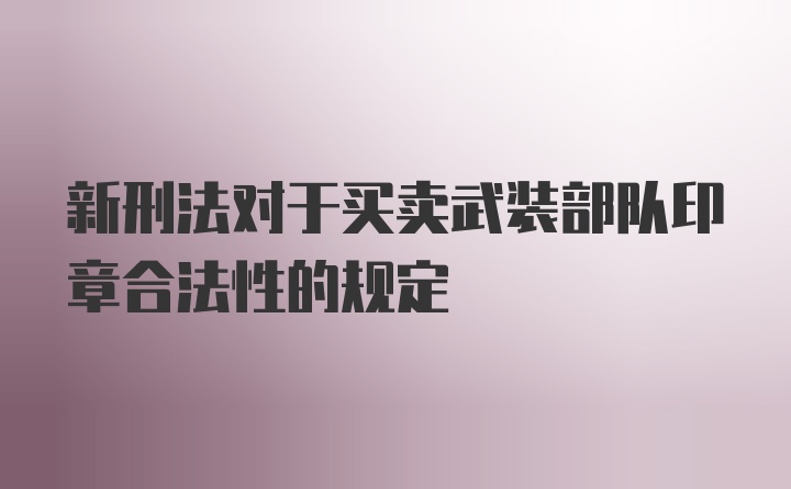 新刑法对于买卖武装部队印章合法性的规定