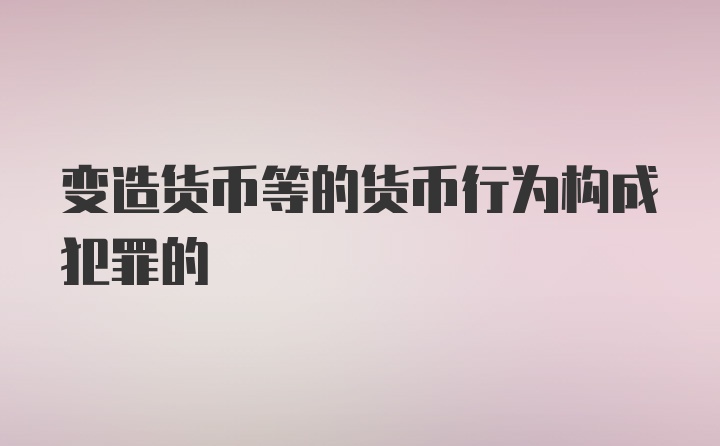 变造货币等的货币行为构成犯罪的