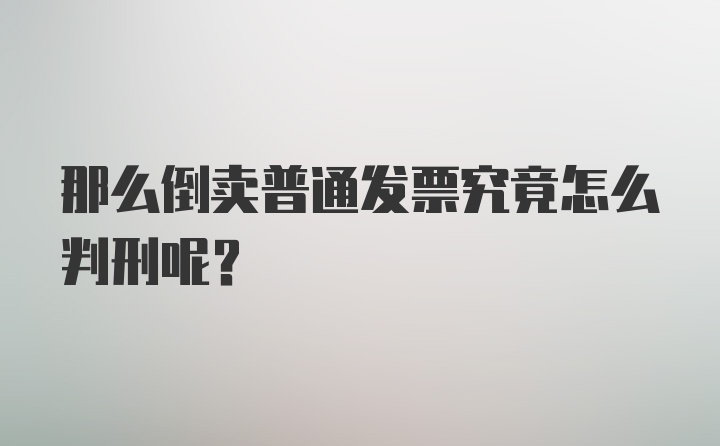 那么倒卖普通发票究竟怎么判刑呢？