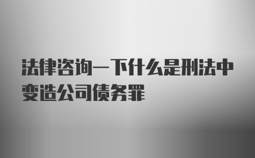 法律咨询一下什么是刑法中变造公司债务罪