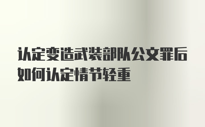 认定变造武装部队公文罪后如何认定情节轻重