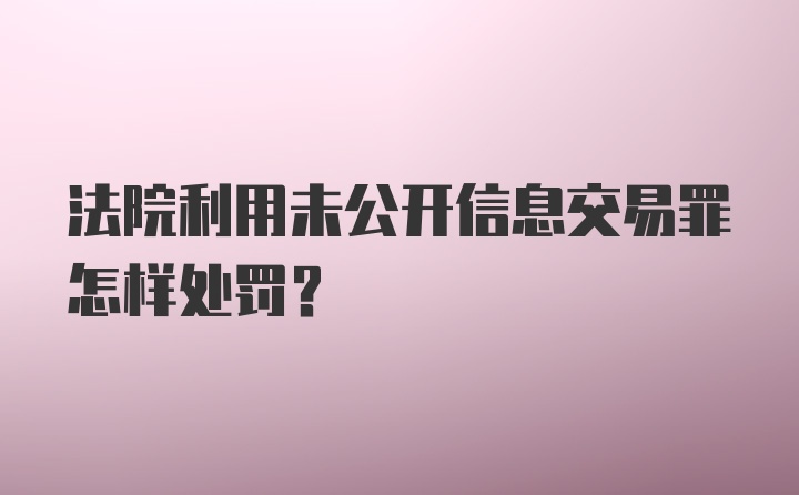 法院利用未公开信息交易罪怎样处罚？