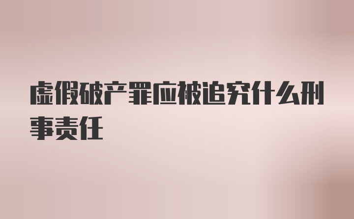 虚假破产罪应被追究什么刑事责任