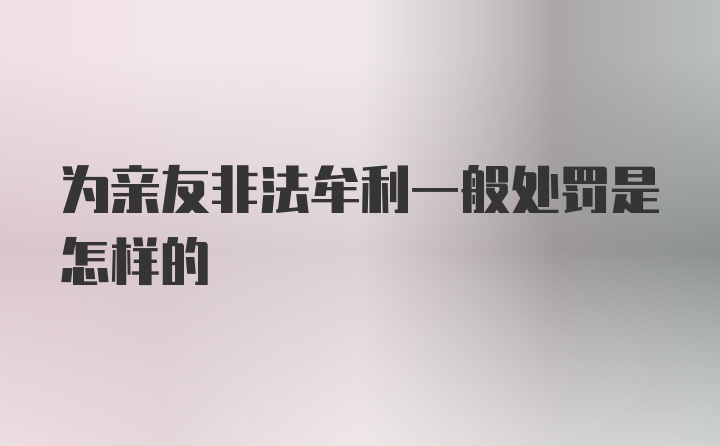 为亲友非法牟利一般处罚是怎样的