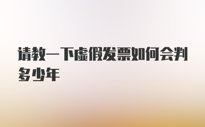 请教一下虚假发票如何会判多少年