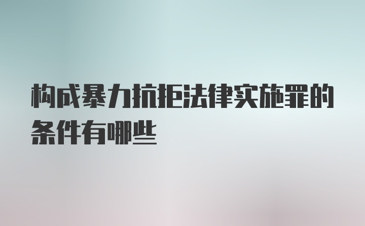 构成暴力抗拒法律实施罪的条件有哪些