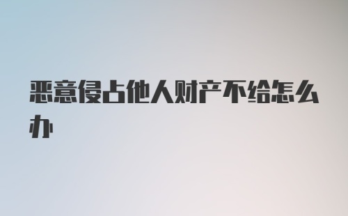 恶意侵占他人财产不给怎么办