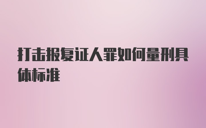 打击报复证人罪如何量刑具体标准