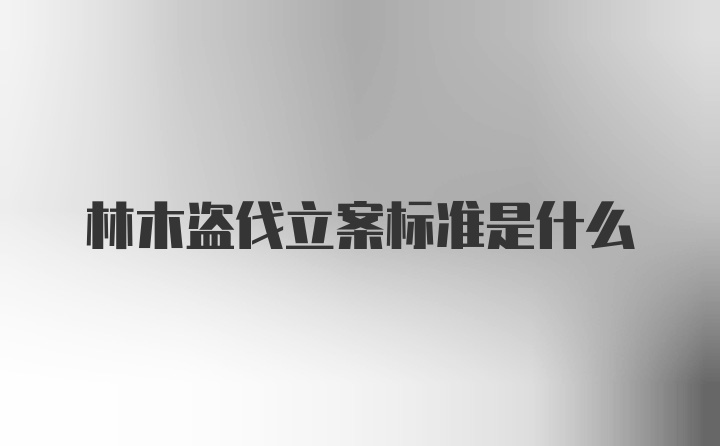 林木盗伐立案标准是什么