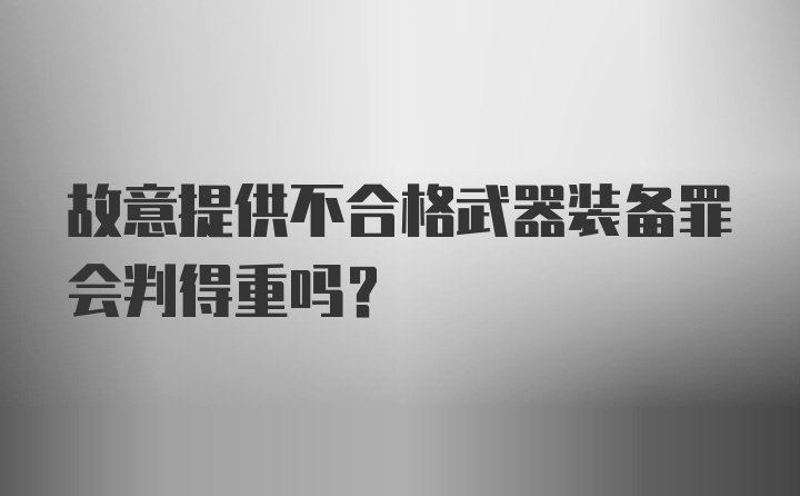 故意提供不合格武器装备罪会判得重吗？