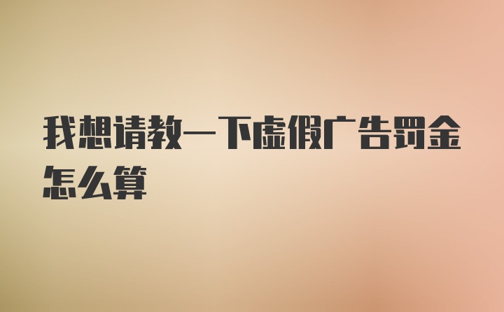 我想请教一下虚假广告罚金怎么算