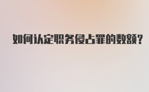 如何认定职务侵占罪的数额？