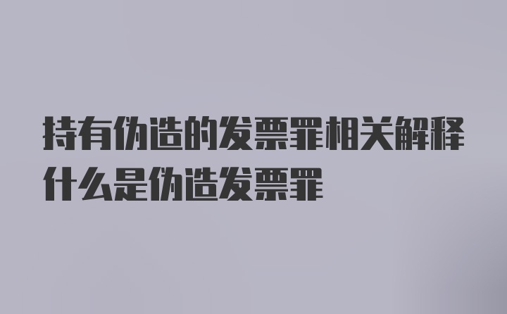 持有伪造的发票罪相关解释什么是伪造发票罪