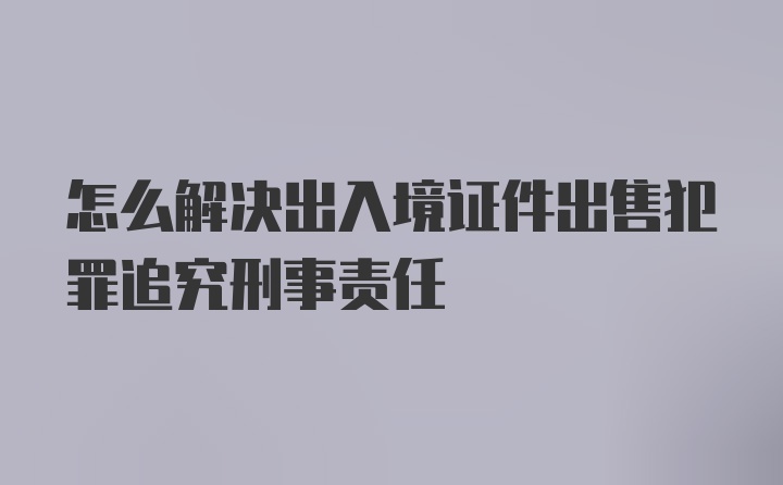 怎么解决出入境证件出售犯罪追究刑事责任