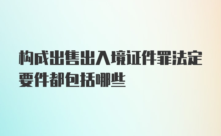 构成出售出入境证件罪法定要件都包括哪些