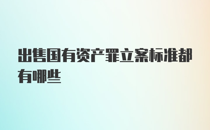 出售国有资产罪立案标准都有哪些