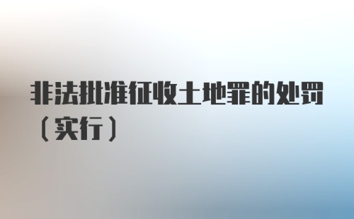 非法批准征收土地罪的处罚（实行）