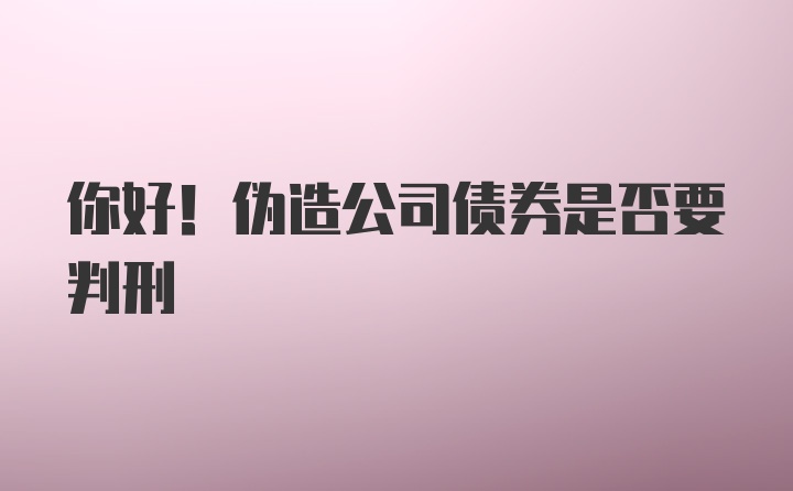 你好！伪造公司债券是否要判刑