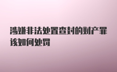 涉嫌非法处置查封的财产罪该如何处罚