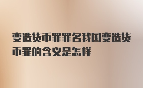 变造货币罪罪名我国变造货币罪的含义是怎样