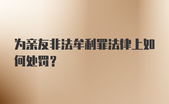 为亲友非法牟利罪法律上如何处罚？