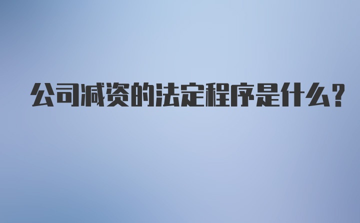 公司减资的法定程序是什么？