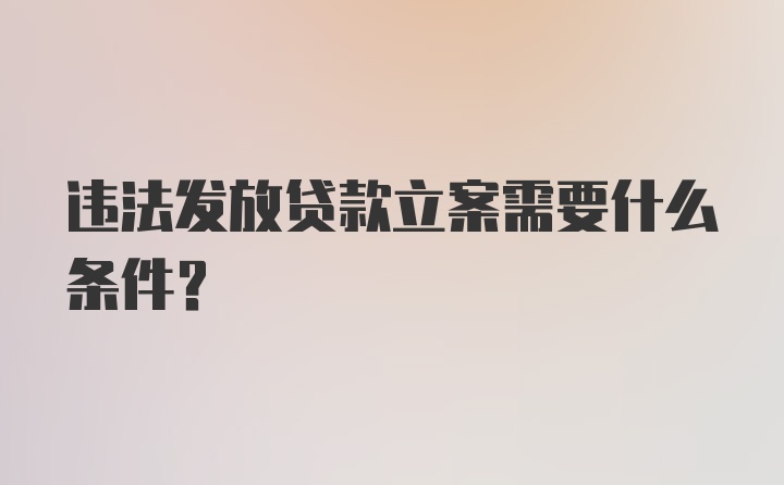 违法发放贷款立案需要什么条件？