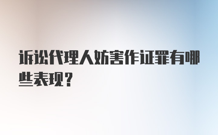 诉讼代理人妨害作证罪有哪些表现？