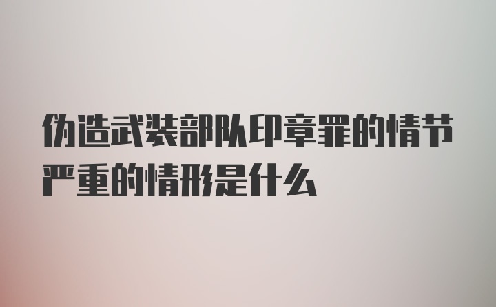 伪造武装部队印章罪的情节严重的情形是什么