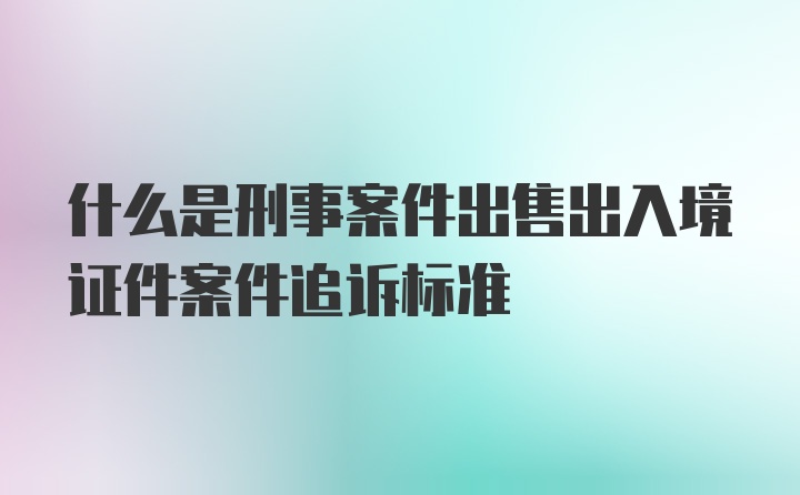 什么是刑事案件出售出入境证件案件追诉标准