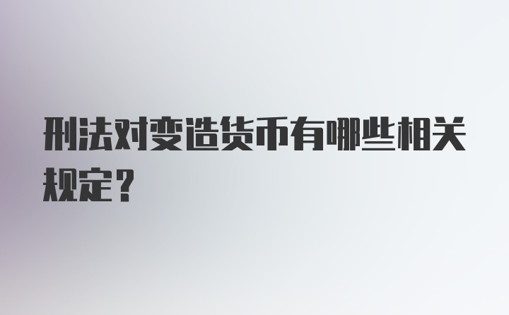 刑法对变造货币有哪些相关规定？