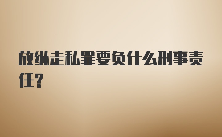 放纵走私罪要负什么刑事责任？