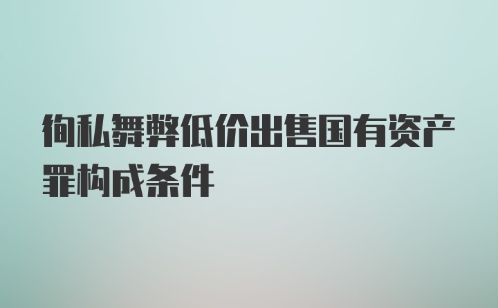 徇私舞弊低价出售国有资产罪构成条件