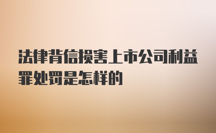 法律背信损害上市公司利益罪处罚是怎样的