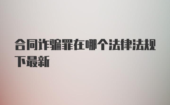 合同诈骗罪在哪个法律法规下最新